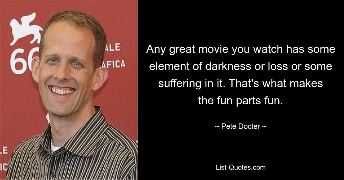 Any great movie you watch has some element of darkness or loss or some suffering in it. That's what makes the fun parts fun. — © Pete Docter