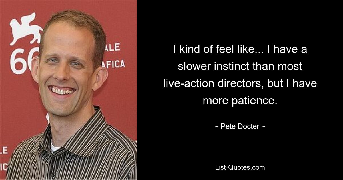 I kind of feel like... I have a slower instinct than most live-action directors, but I have more patience. — © Pete Docter