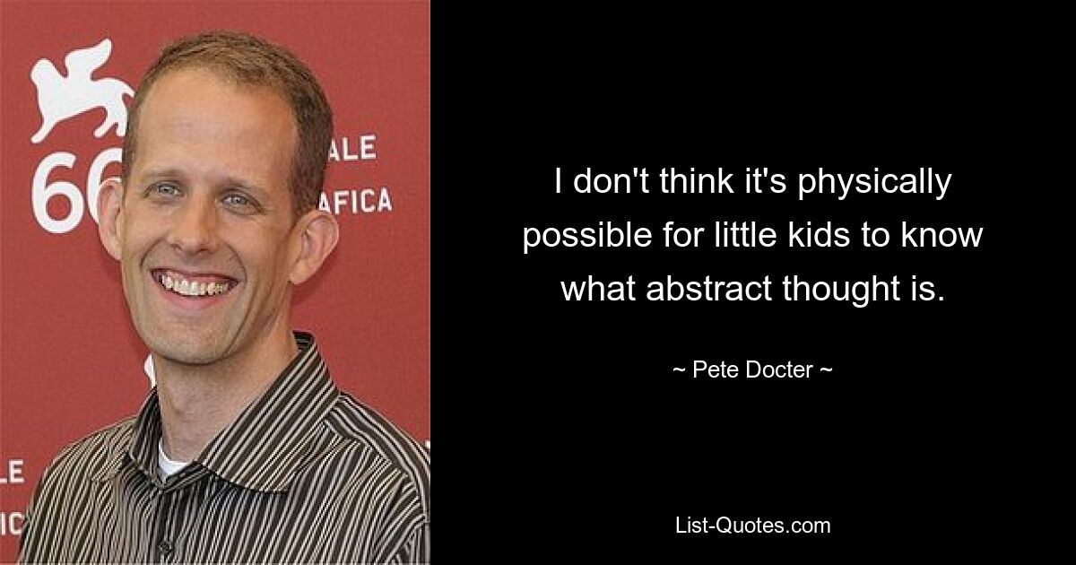 I don't think it's physically possible for little kids to know what abstract thought is. — © Pete Docter