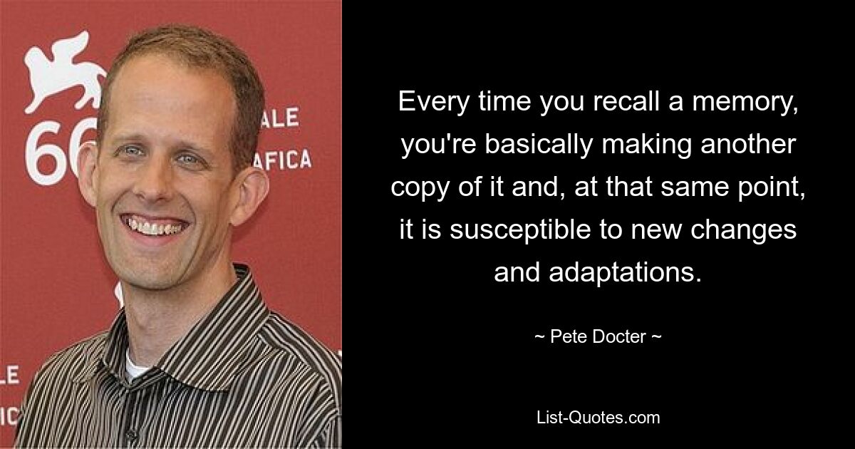 Every time you recall a memory, you're basically making another copy of it and, at that same point, it is susceptible to new changes and adaptations. — © Pete Docter