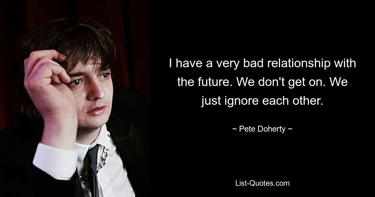 I have a very bad relationship with the future. We don't get on. We just ignore each other. — © Pete Doherty