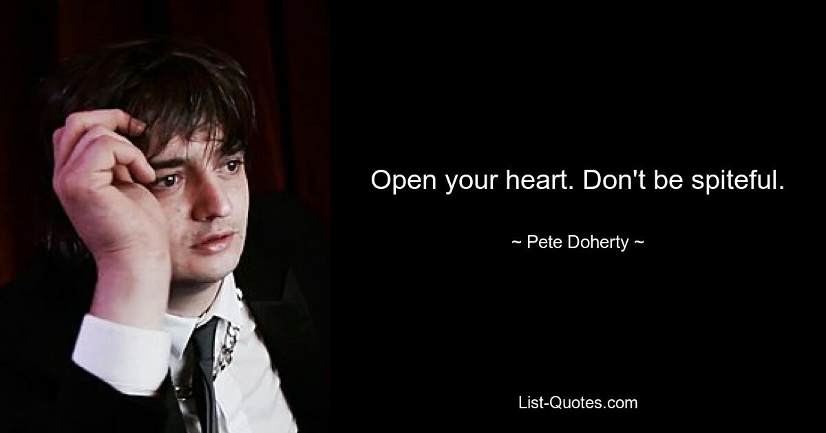 Open your heart. Don't be spiteful. — © Pete Doherty