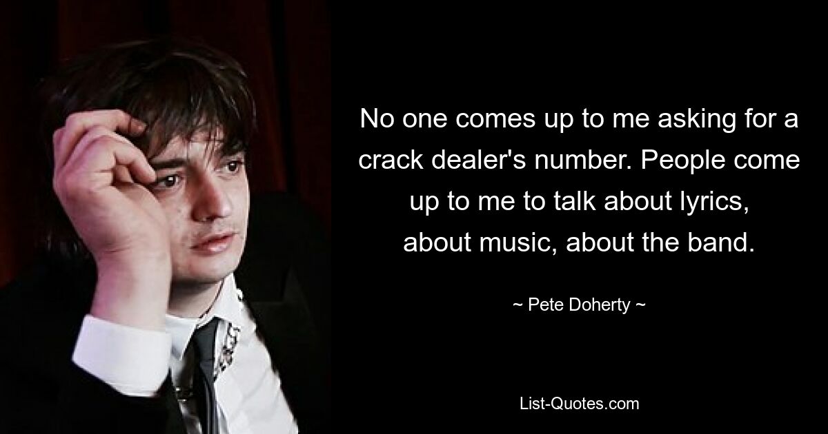 No one comes up to me asking for a crack dealer's number. People come up to me to talk about lyrics, about music, about the band. — © Pete Doherty