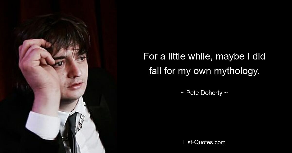 For a little while, maybe I did fall for my own mythology. — © Pete Doherty