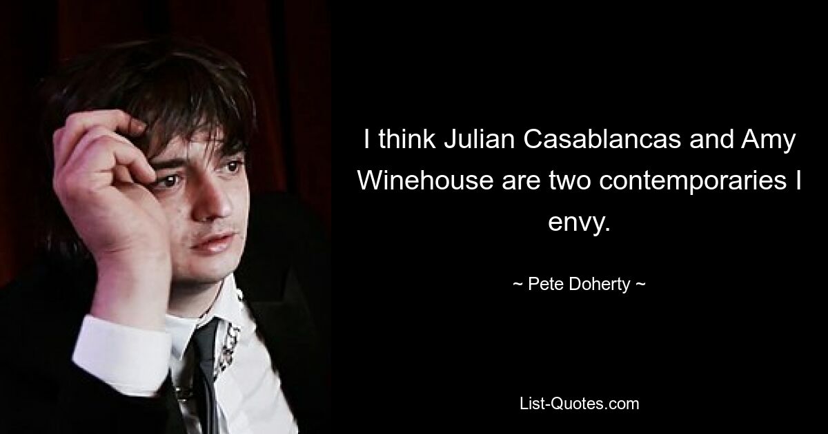 I think Julian Casablancas and Amy Winehouse are two contemporaries I envy. — © Pete Doherty