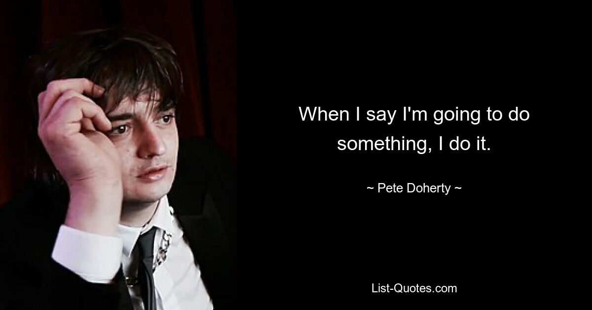 When I say I'm going to do something, I do it. — © Pete Doherty