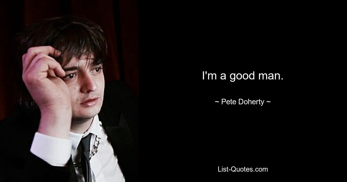 I'm a good man. — © Pete Doherty