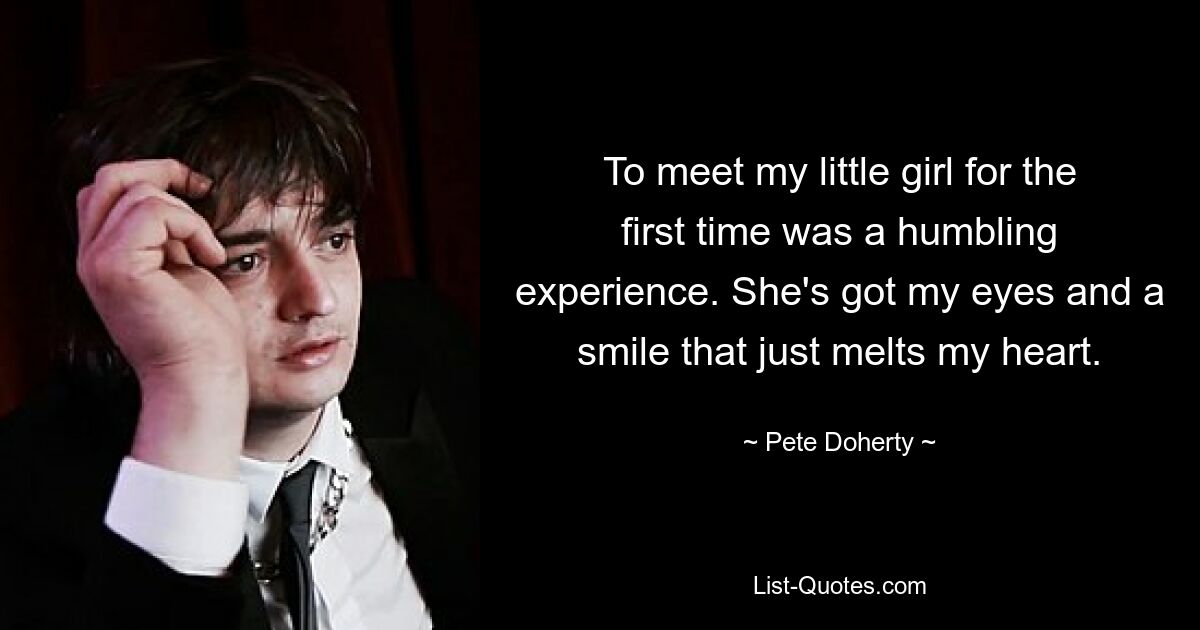 To meet my little girl for the first time was a humbling experience. She's got my eyes and a smile that just melts my heart. — © Pete Doherty