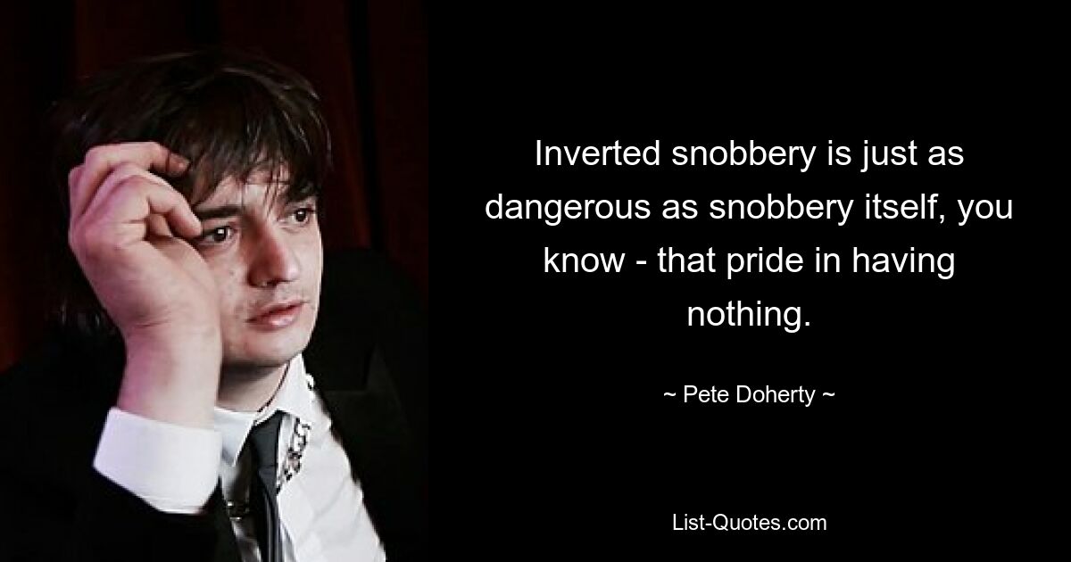 Inverted snobbery is just as dangerous as snobbery itself, you know - that pride in having nothing. — © Pete Doherty