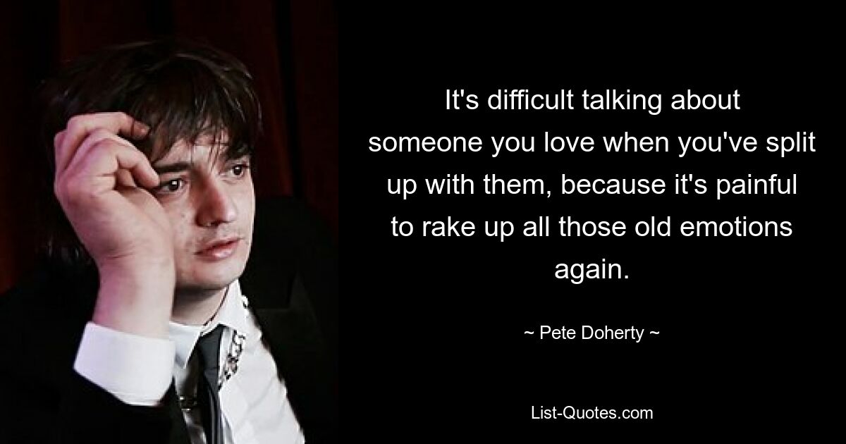 It's difficult talking about someone you love when you've split up with them, because it's painful to rake up all those old emotions again. — © Pete Doherty