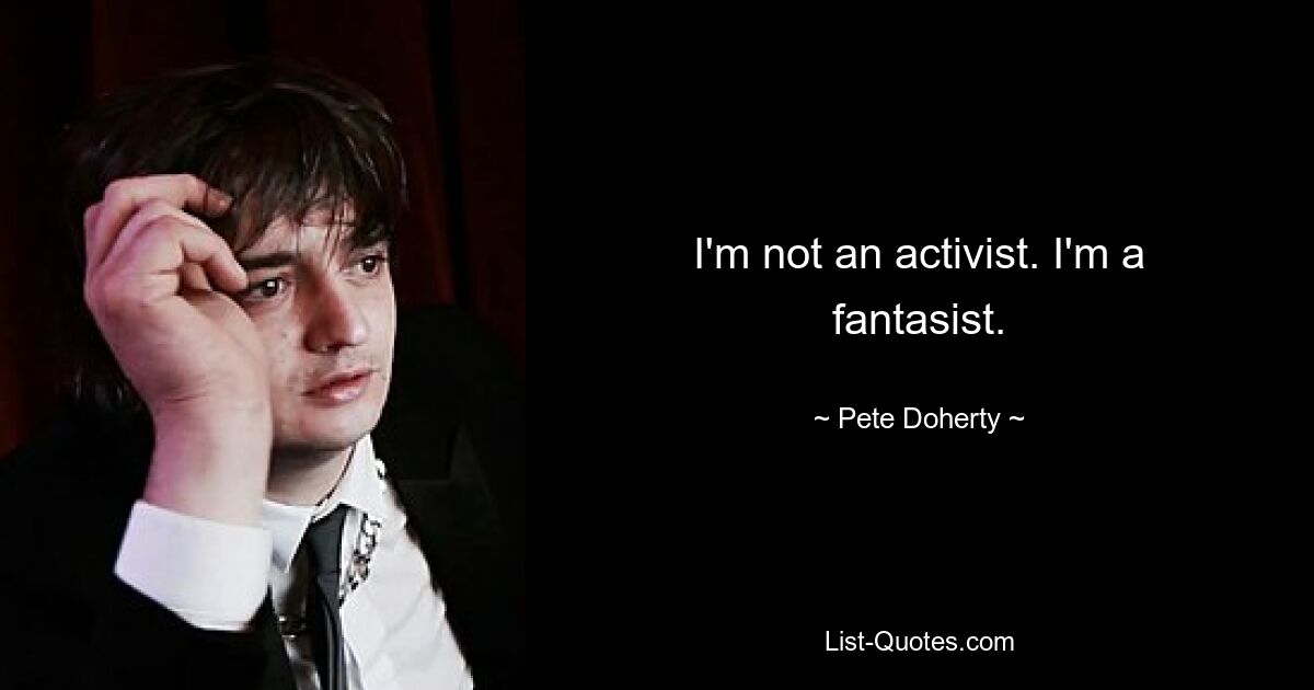 I'm not an activist. I'm a fantasist. — © Pete Doherty