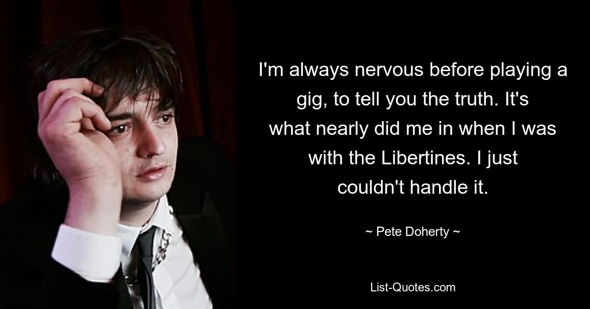 Честно говоря, я всегда нервничаю перед концертом. Это то, что чуть не убило меня, когда я был с Libertines. Я просто не мог с этим справиться. — © Пит Доэрти 