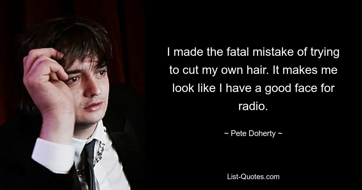 I made the fatal mistake of trying to cut my own hair. It makes me look like I have a good face for radio. — © Pete Doherty