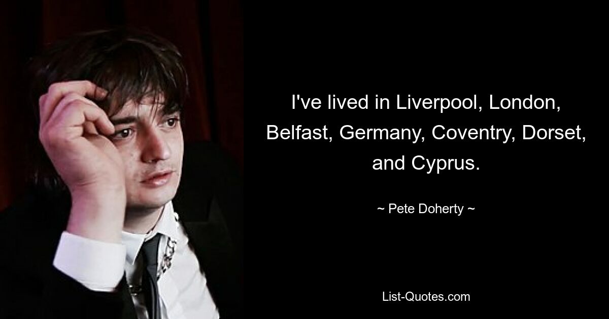 I've lived in Liverpool, London, Belfast, Germany, Coventry, Dorset, and Cyprus. — © Pete Doherty