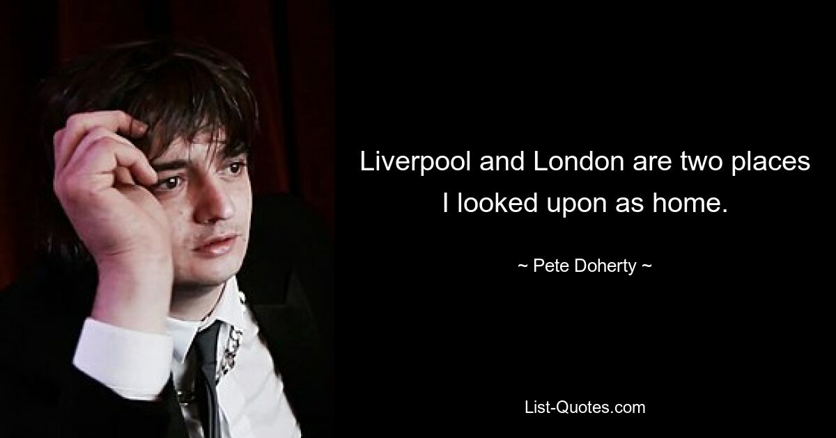 Liverpool and London are two places I looked upon as home. — © Pete Doherty