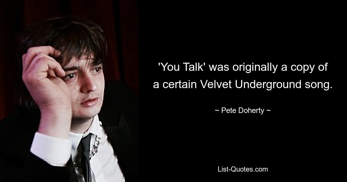 'You Talk' was originally a copy of a certain Velvet Underground song. — © Pete Doherty