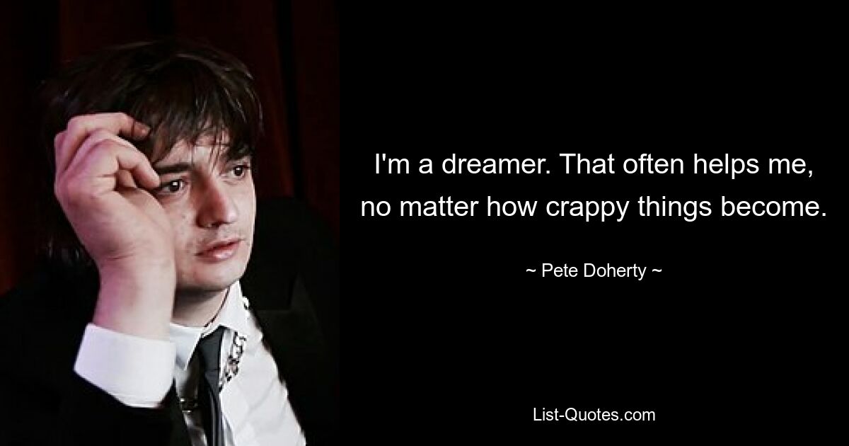 I'm a dreamer. That often helps me, no matter how crappy things become. — © Pete Doherty