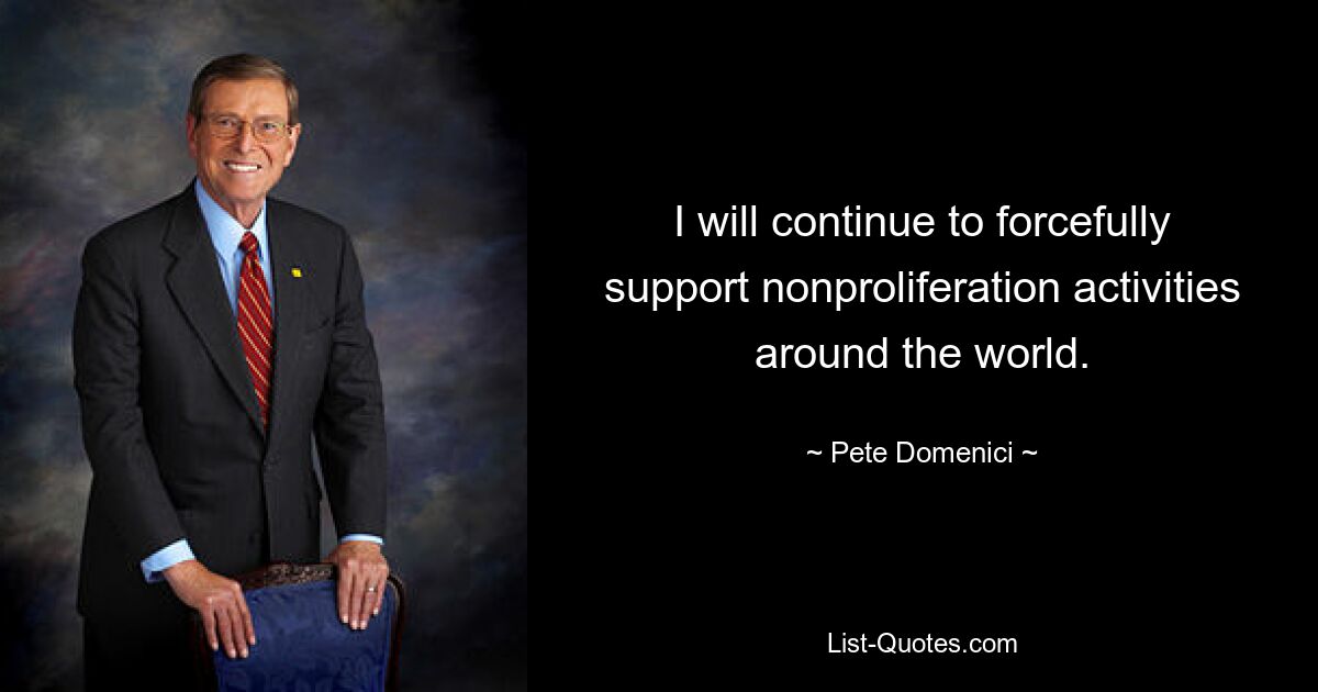 I will continue to forcefully support nonproliferation activities around the world. — © Pete Domenici