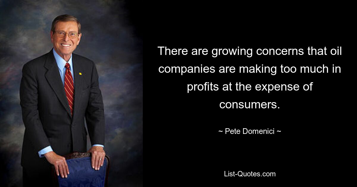 There are growing concerns that oil companies are making too much in profits at the expense of consumers. — © Pete Domenici