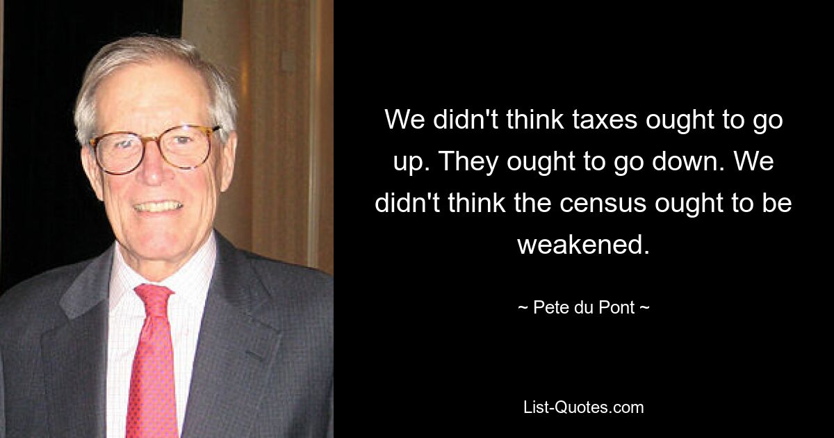 We didn't think taxes ought to go up. They ought to go down. We didn't think the census ought to be weakened. — © Pete du Pont