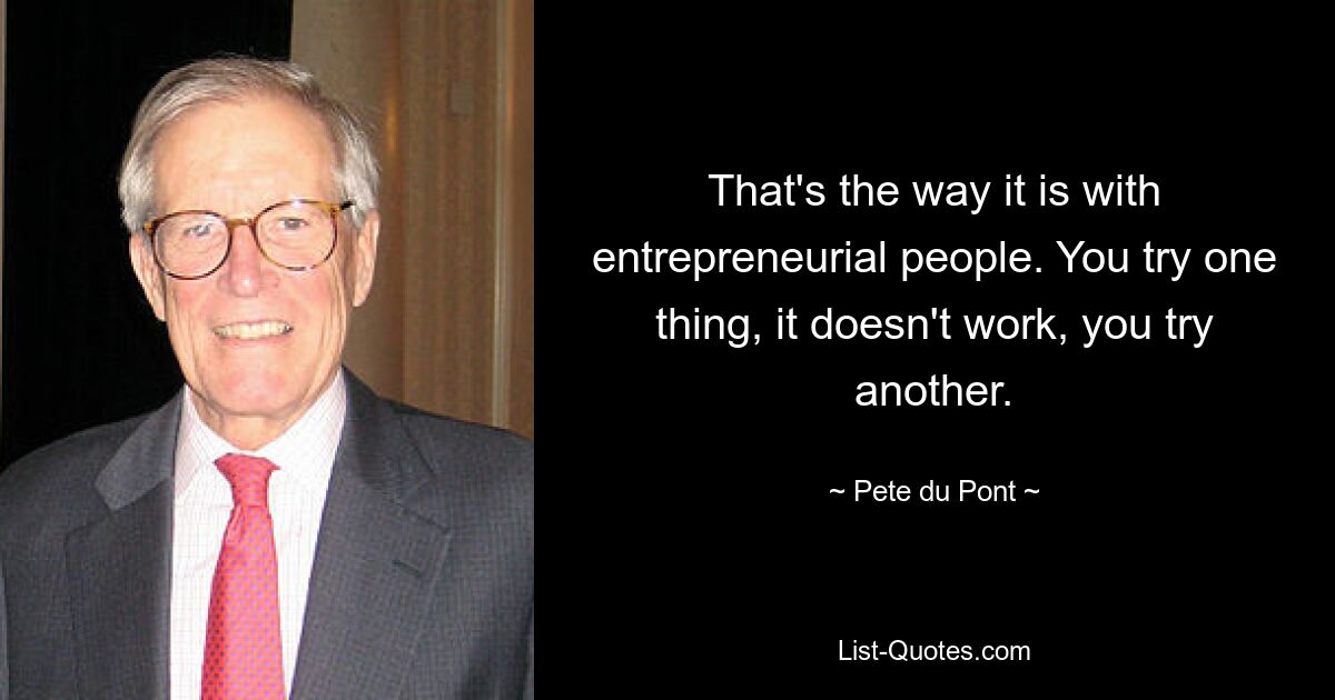 That's the way it is with entrepreneurial people. You try one thing, it doesn't work, you try another. — © Pete du Pont