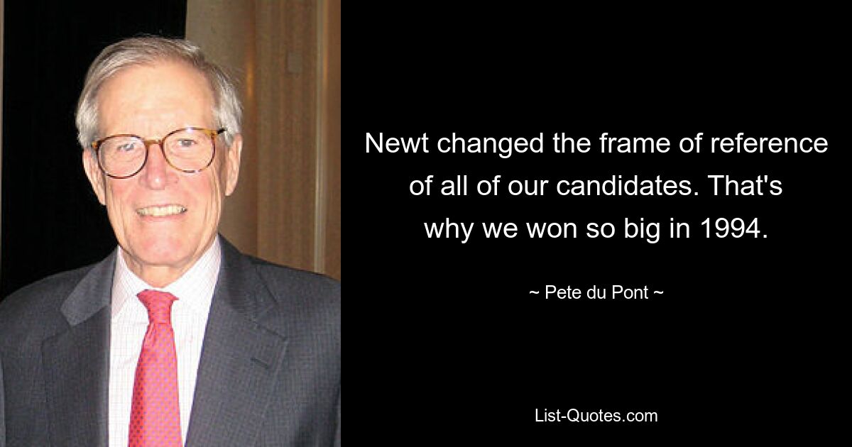 Newt changed the frame of reference of all of our candidates. That's why we won so big in 1994. — © Pete du Pont