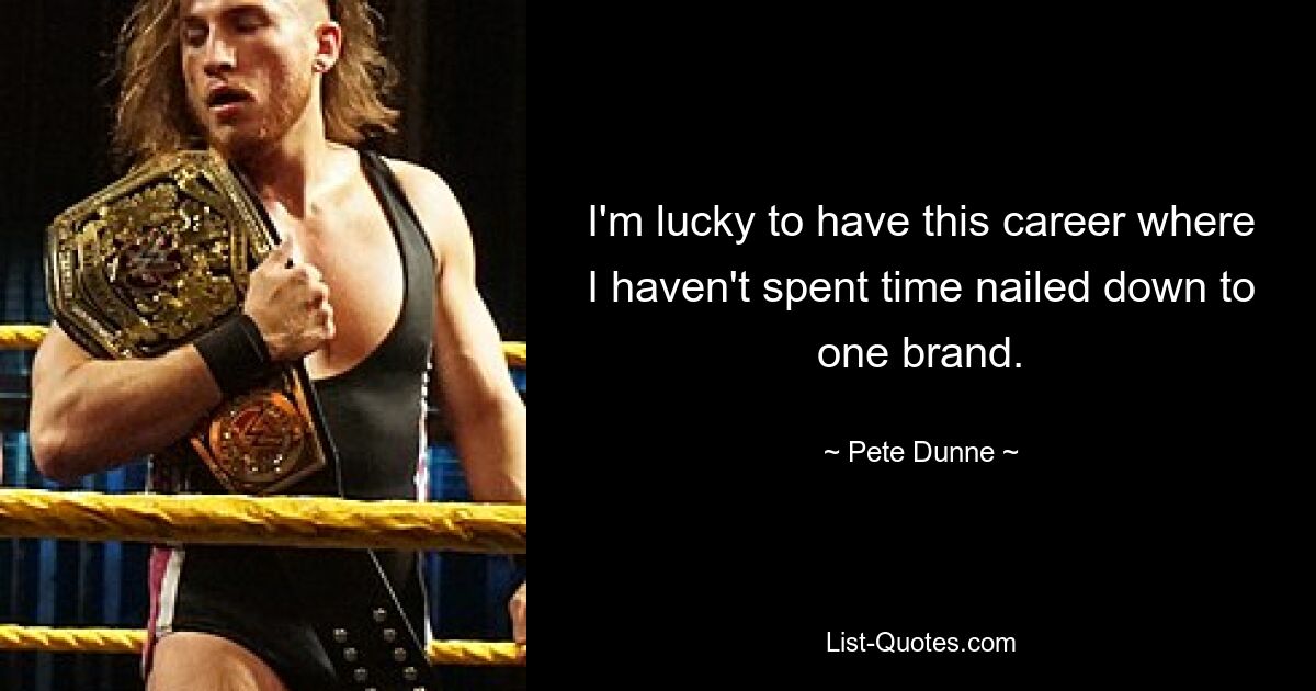 I'm lucky to have this career where I haven't spent time nailed down to one brand. — © Pete Dunne