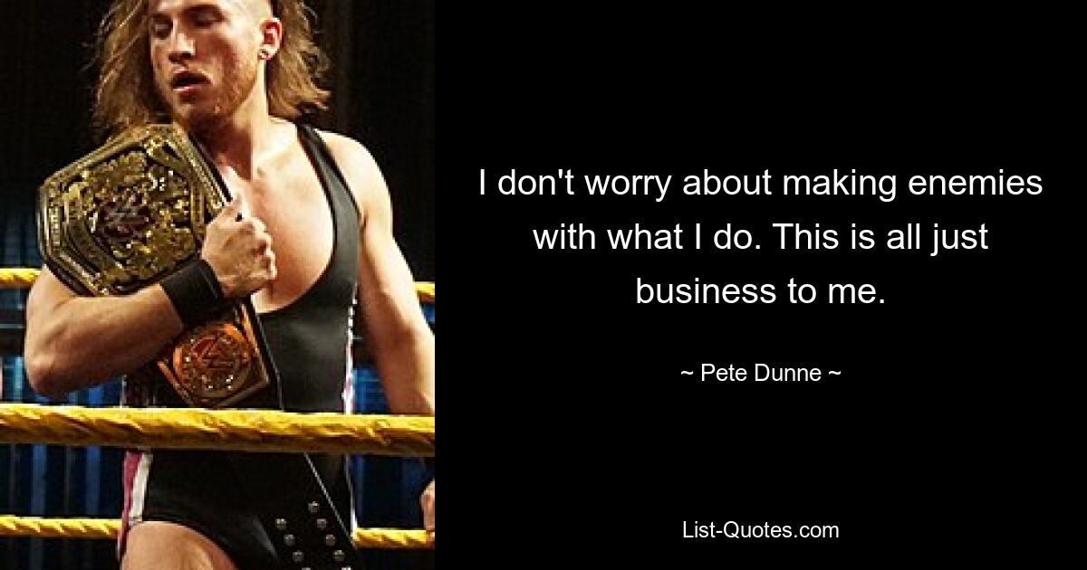 I don't worry about making enemies with what I do. This is all just business to me. — © Pete Dunne