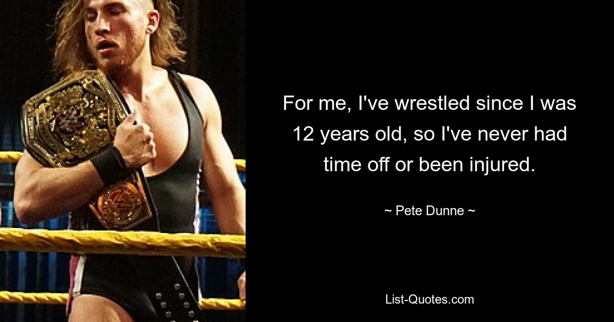 For me, I've wrestled since I was 12 years old, so I've never had time off or been injured. — © Pete Dunne