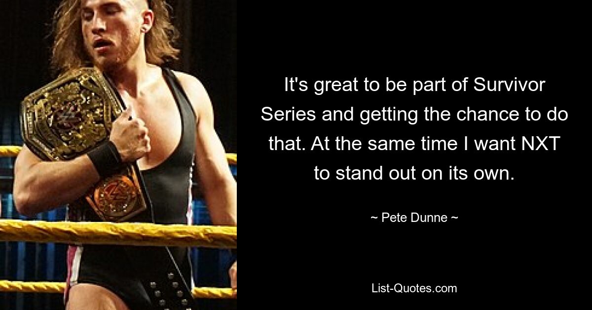 It's great to be part of Survivor Series and getting the chance to do that. At the same time I want NXT to stand out on its own. — © Pete Dunne