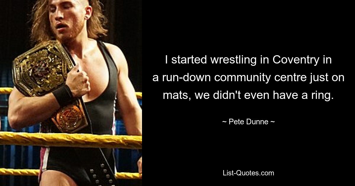 I started wrestling in Coventry in a run-down community centre just on mats, we didn't even have a ring. — © Pete Dunne