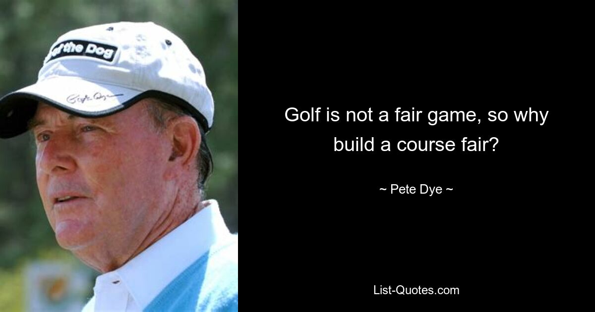 Golf is not a fair game, so why build a course fair? — © Pete Dye