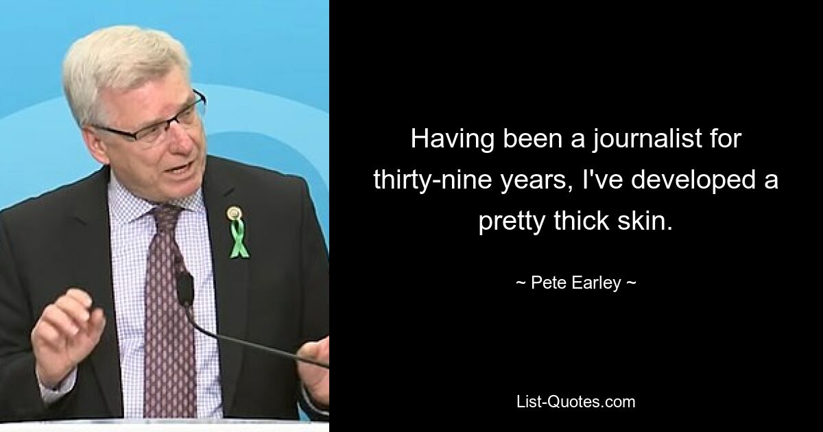 Having been a journalist for thirty-nine years, I've developed a pretty thick skin. — © Pete Earley