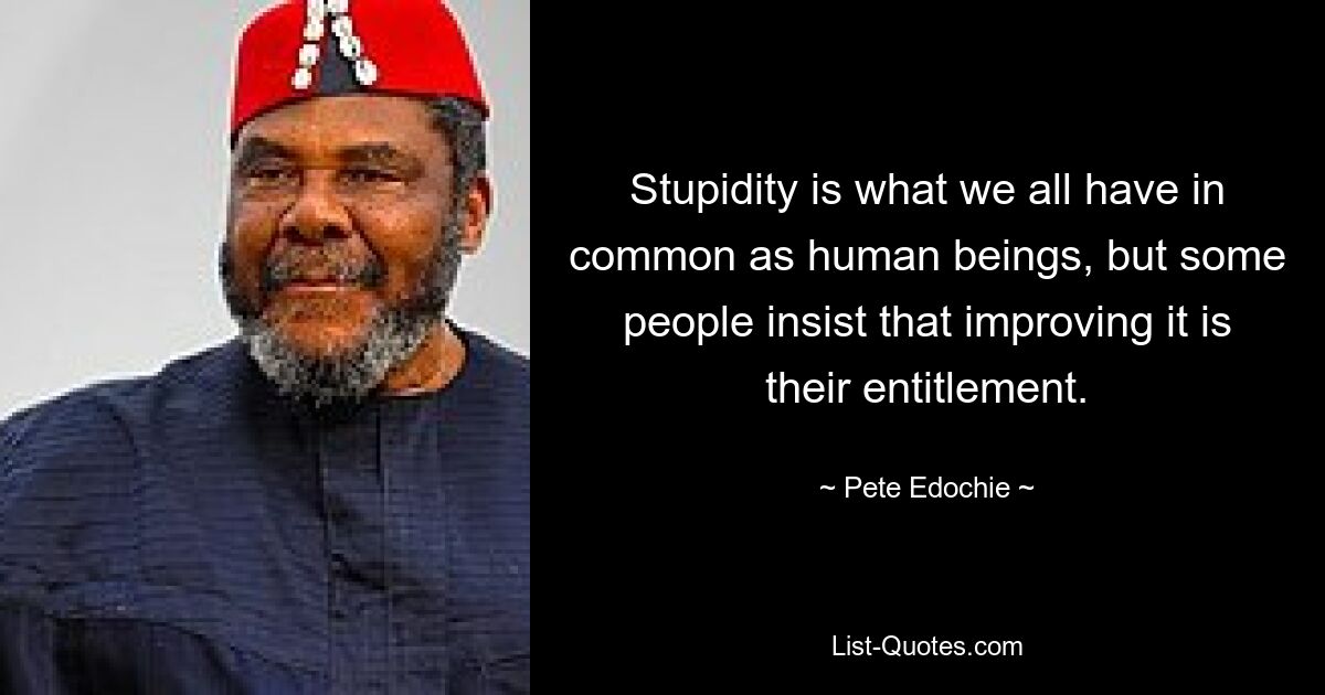 Stupidity is what we all have in common as human beings, but some people insist that improving it is their entitlement. — © Pete Edochie