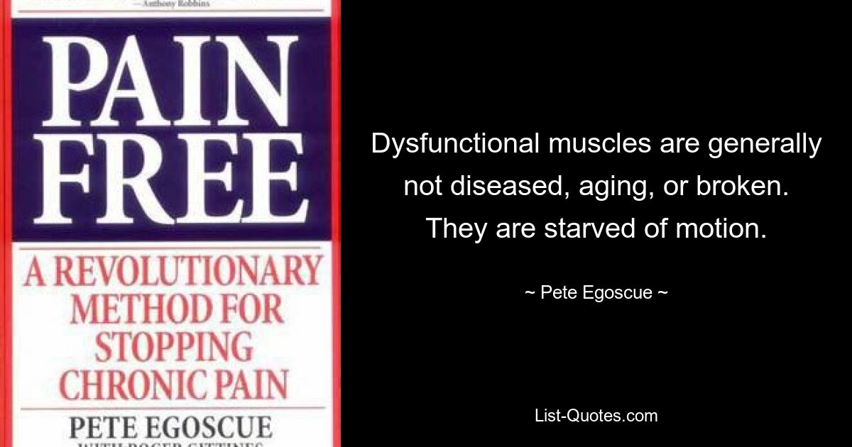 Dysfunctional muscles are generally not diseased, aging, or broken. They are starved of motion. — © Pete Egoscue