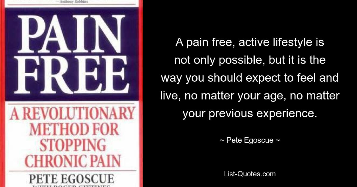 A pain free, active lifestyle is not only possible, but it is the way you should expect to feel and live, no matter your age, no matter your previous experience. — © Pete Egoscue