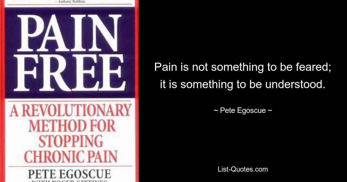 Pain is not something to be feared; it is something to be understood. — © Pete Egoscue