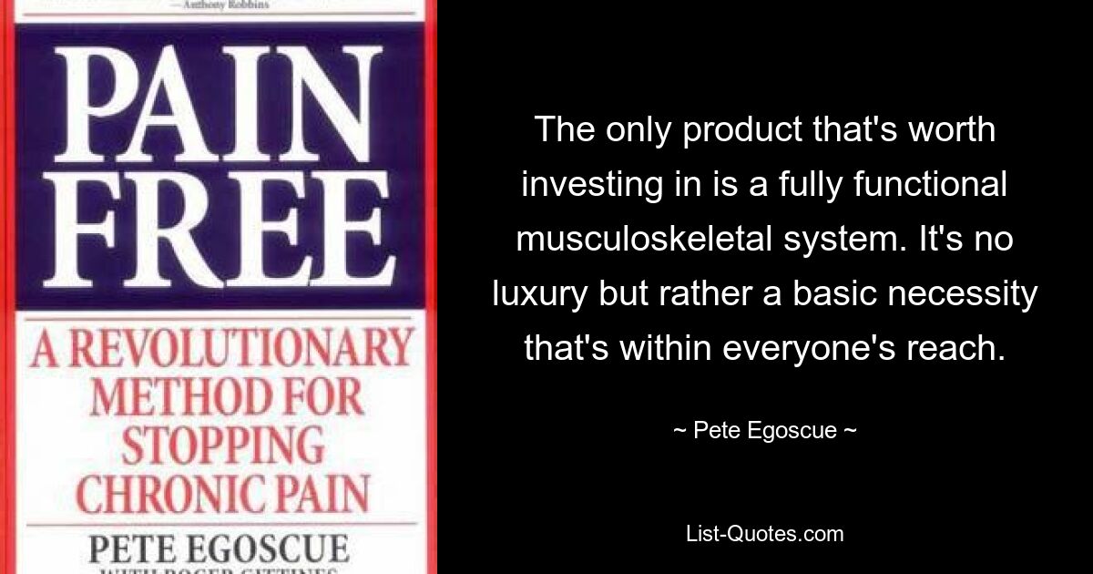 The only product that's worth investing in is a fully functional musculoskeletal system. It's no luxury but rather a basic necessity that's within everyone's reach. — © Pete Egoscue