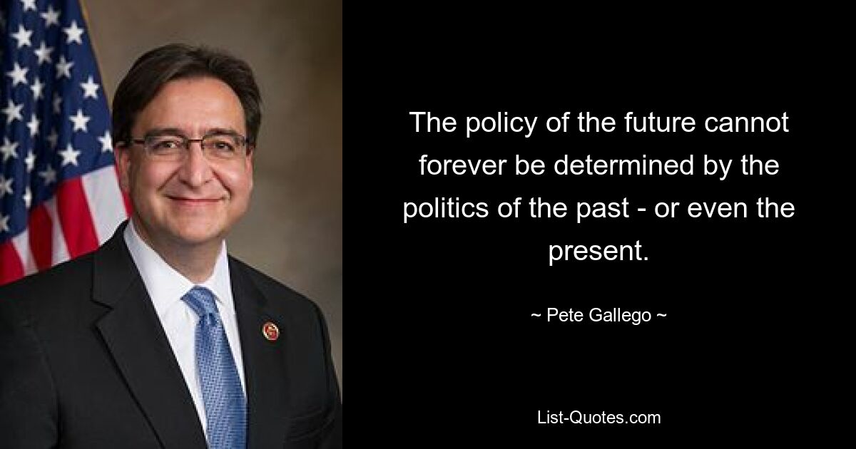 The policy of the future cannot forever be determined by the politics of the past - or even the present. — © Pete Gallego