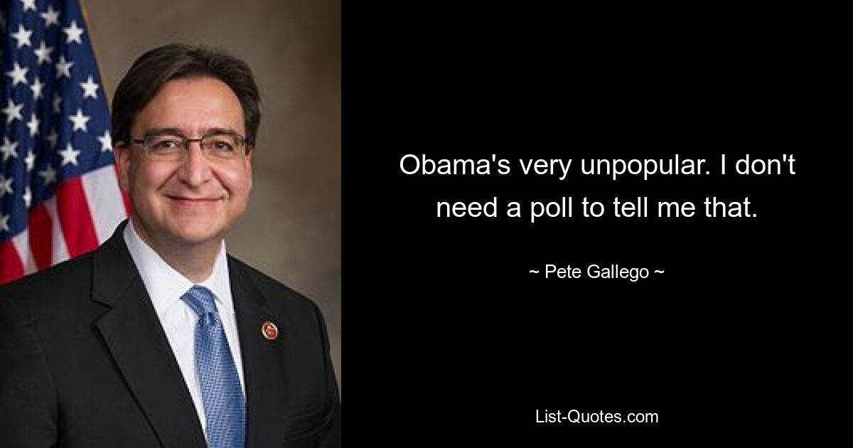 Obama's very unpopular. I don't need a poll to tell me that. — © Pete Gallego