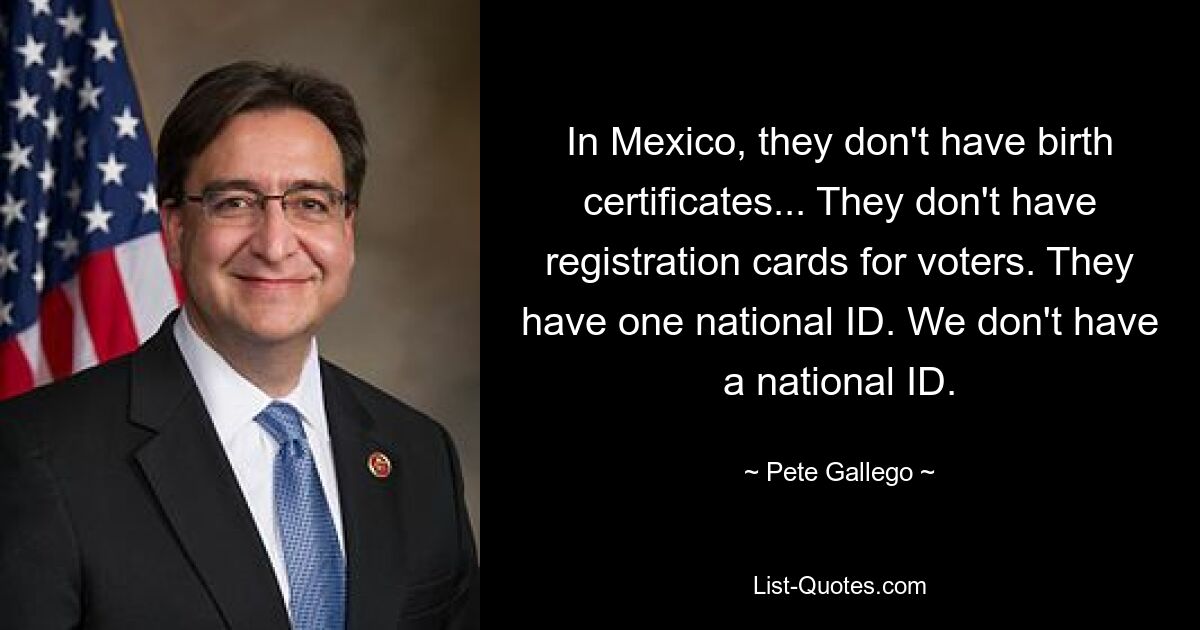 In Mexico, they don't have birth certificates... They don't have registration cards for voters. They have one national ID. We don't have a national ID. — © Pete Gallego