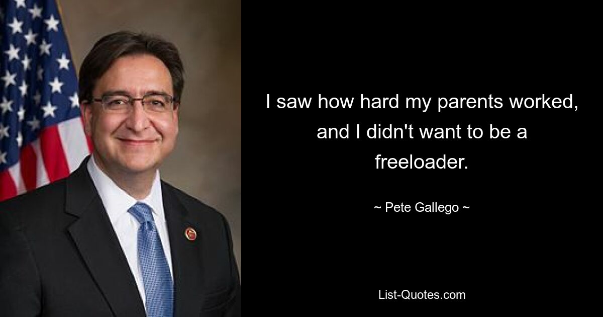 I saw how hard my parents worked, and I didn't want to be a freeloader. — © Pete Gallego