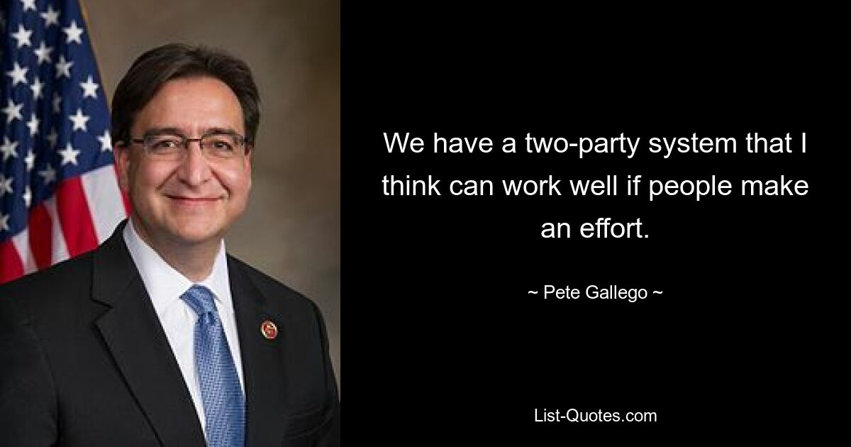 We have a two-party system that I think can work well if people make an effort. — © Pete Gallego