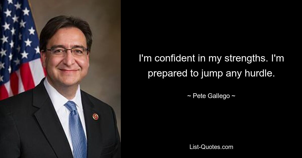 I'm confident in my strengths. I'm prepared to jump any hurdle. — © Pete Gallego