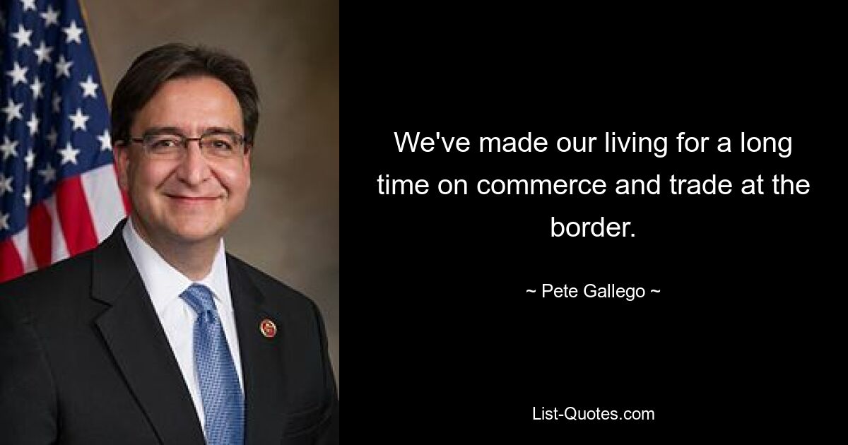 We've made our living for a long time on commerce and trade at the border. — © Pete Gallego