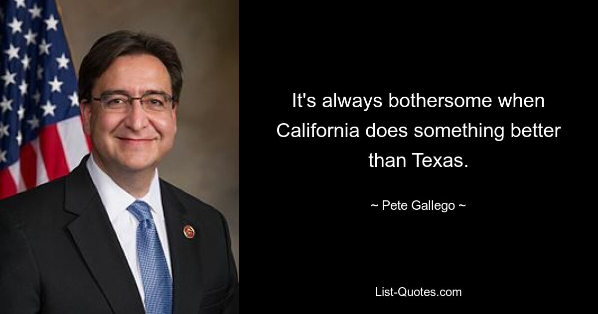 It's always bothersome when California does something better than Texas. — © Pete Gallego