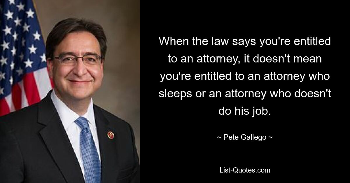 When the law says you're entitled to an attorney, it doesn't mean you're entitled to an attorney who sleeps or an attorney who doesn't do his job. — © Pete Gallego