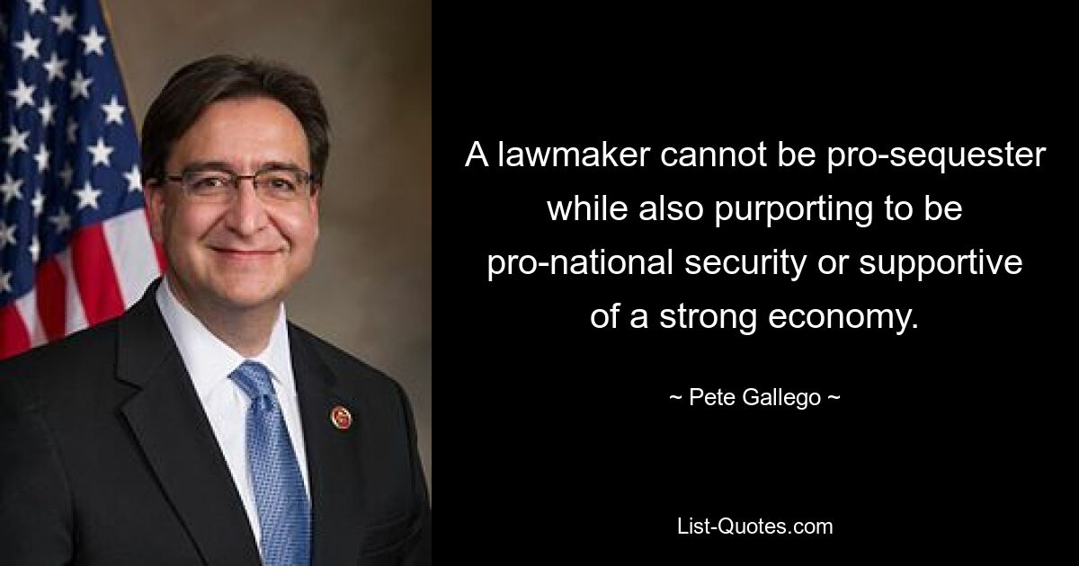 A lawmaker cannot be pro-sequester while also purporting to be pro-national security or supportive of a strong economy. — © Pete Gallego