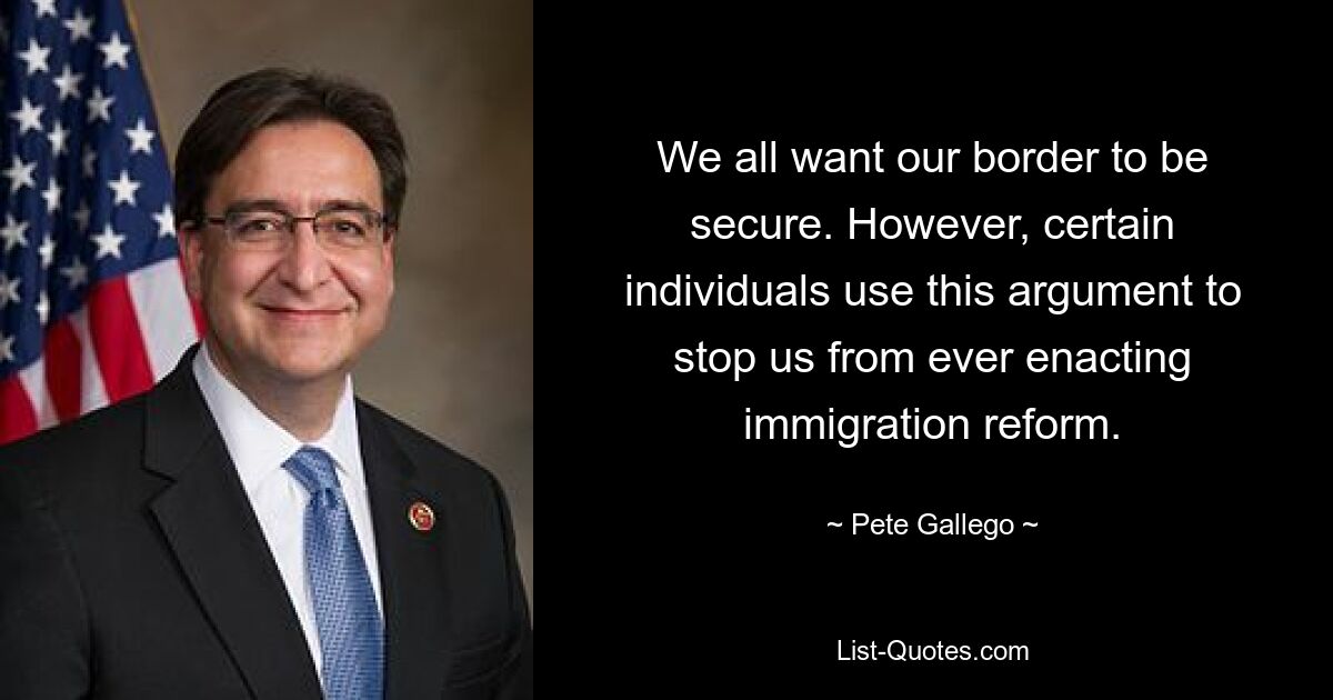 We all want our border to be secure. However, certain individuals use this argument to stop us from ever enacting immigration reform. — © Pete Gallego