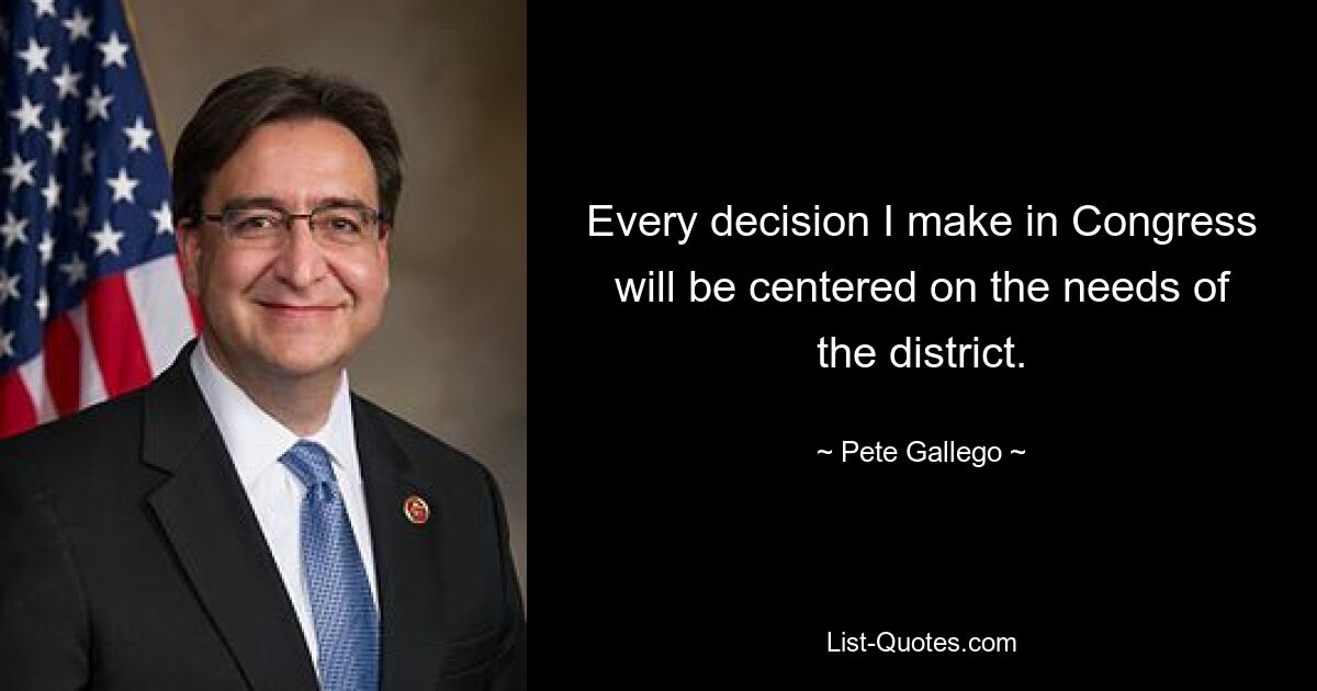 Every decision I make in Congress will be centered on the needs of the district. — © Pete Gallego